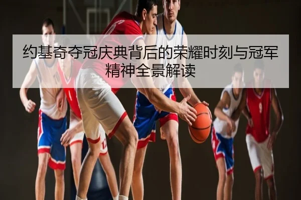 约基奇夺冠庆典背后的荣耀时刻与冠军精神全景解读