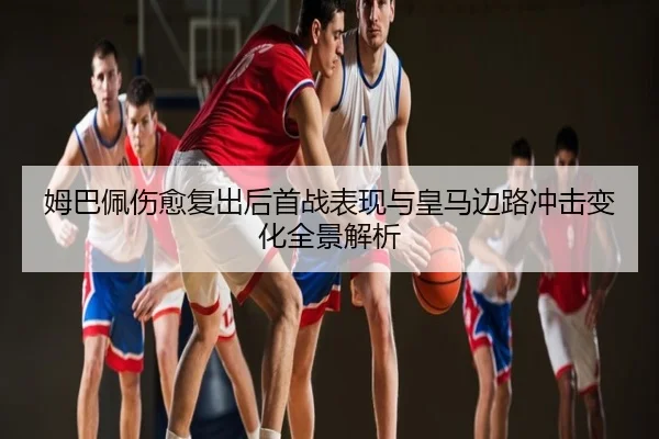 姆巴佩伤愈复出后首战表现与皇马边路冲击变化全景解析