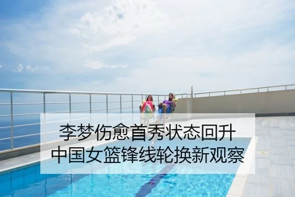 李梦伤愈首秀状态回升 中国女篮锋线轮换新观察