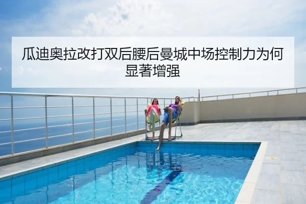 瓜迪奥拉改打双后腰后曼城中场控制力为何显著增强