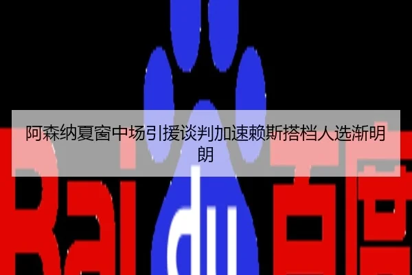 阿森纳夏窗中场引援谈判加速赖斯搭档人选渐明朗