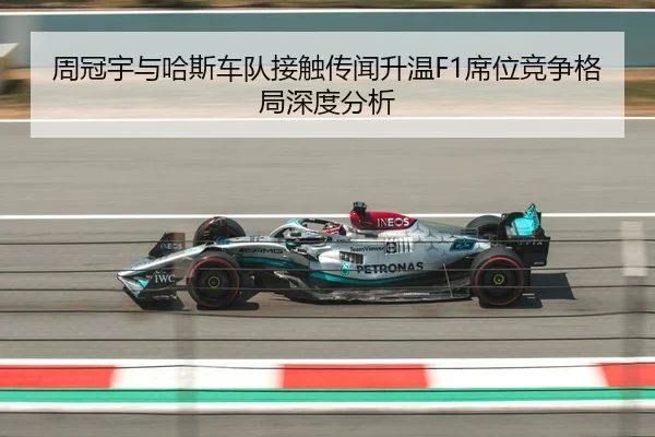 周冠宇与哈斯车队接触传闻升温F1席位竞争格局深度分析
